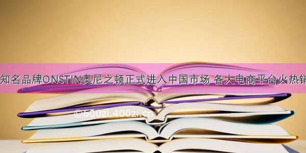 国际知名品牌ONSTIN奥尼之顿正式进入中国市场 各大电商平台火热销售中