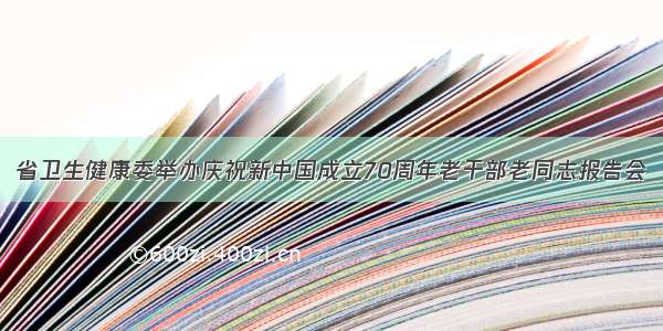 省卫生健康委举办庆祝新中国成立70周年老干部老同志报告会