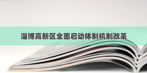 淄博高新区全面启动体制机制改革