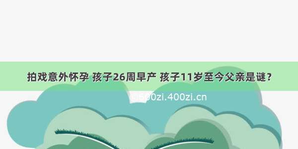 拍戏意外怀孕 孩子26周早产 孩子11岁至今父亲是谜？