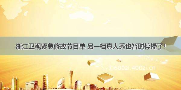 浙江卫视紧急修改节目单 另一档真人秀也暂时停播了！