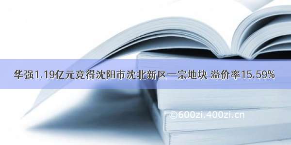 华强1.19亿元竞得沈阳市沈北新区一宗地块 溢价率15.59%