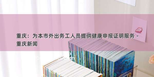 重庆：为本市外出务工人员提供健康申报证明服务－
重庆新闻