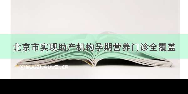 北京市实现助产机构孕期营养门诊全覆盖