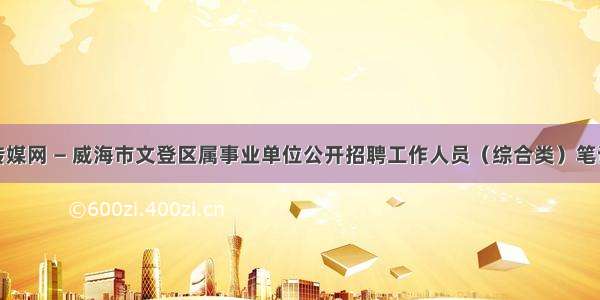 文登传媒网 — 威海市文登区属事业单位公开招聘工作人员（综合类）笔试公告