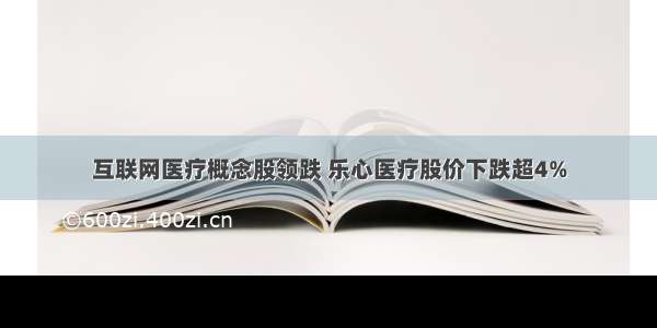 互联网医疗概念股领跌 乐心医疗股价下跌超4%