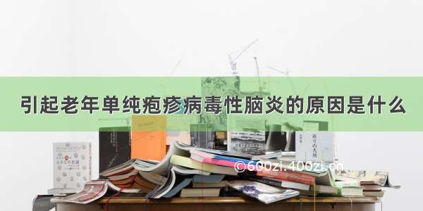 引起老年单纯疱疹病毒性脑炎的原因是什么