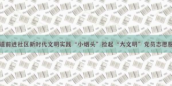 黄庄街道前进社区新时代文明实践“小烟头”捡起“大文明”党员志愿服务活动