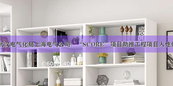 中铁武汉电气化局上海电气公司：“SCORE”项目助推工程项目人性化管理