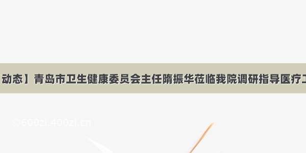 【动态】青岛市卫生健康委员会主任隋振华莅临我院调研指导医疗工作