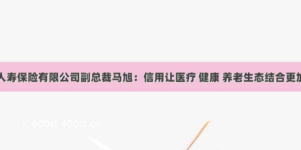 中英人寿保险有限公司副总裁马旭：信用让医疗 健康 养老生态结合更加高效