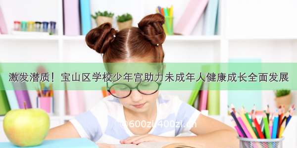 激发潜质！宝山区学校少年宫助力未成年人健康成长全面发展