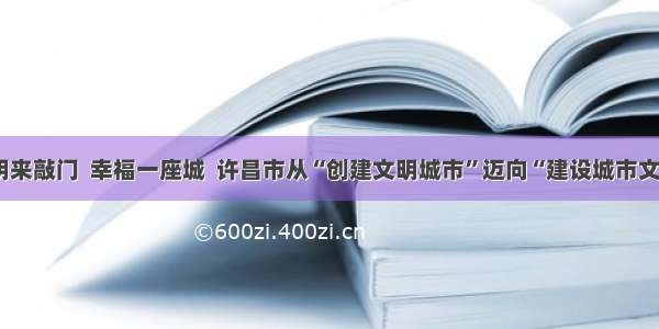 文明来敲门  幸福一座城  许昌市从“创建文明城市”迈向“建设城市文明”