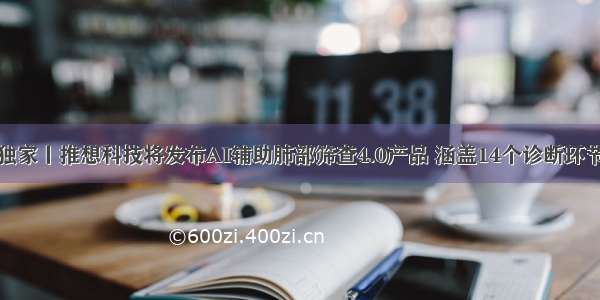 独家丨推想科技将发布AI辅助肺部筛查4.0产品 涵盖14个诊断环节