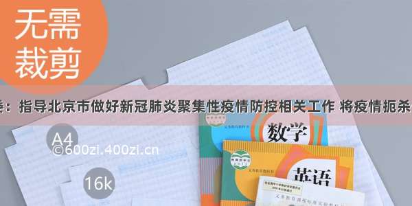 国家卫健委：指导北京市做好新冠肺炎聚集性疫情防控相关工作 将疫情扼杀于成灾之前