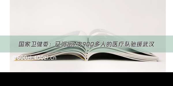 国家卫健委：已派出7支900多人的医疗队驰援武汉