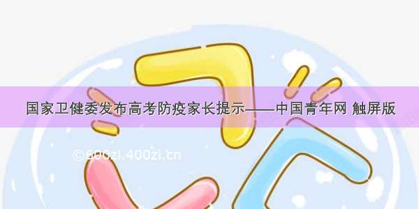 国家卫健委发布高考防疫家长提示——中国青年网 触屏版