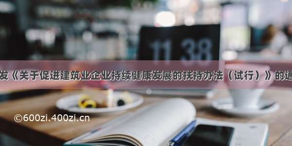 印发《关于促进建筑业企业持续健康发展的扶持办法（试行）》的通知