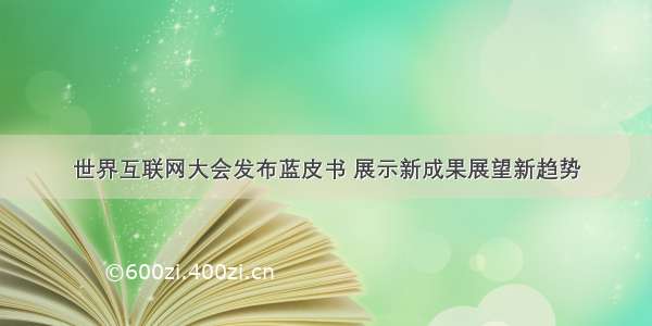 世界互联网大会发布蓝皮书 展示新成果展望新趋势