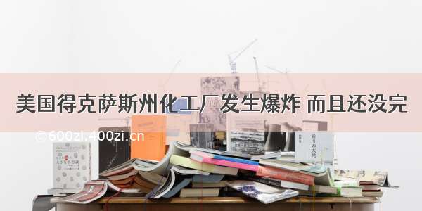 美国得克萨斯州化工厂发生爆炸 而且还没完