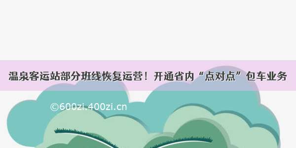 温泉客运站部分班线恢复运营！开通省内“点对点”包车业务