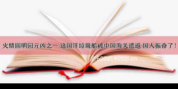 火烧圆明园元凶之一 这国洋垃圾船被中国海关遣返 国人振奋了！