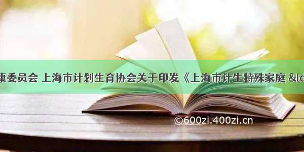 上海市卫生健康委员会 上海市计划生育协会关于印发《上海市计生特殊家庭 “暖心家园