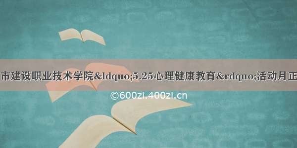 湖北城市建设职业技术学院“5.25心理健康教育”活动月正式启动