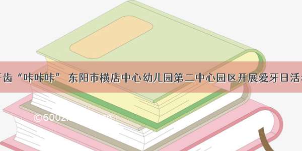 牙齿“咔咔咔” 东阳市横店中心幼儿园第二中心园区开展爱牙日活动