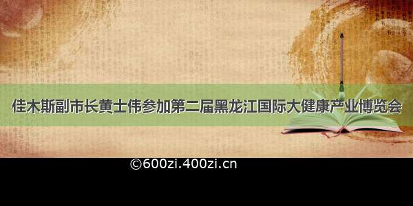 佳木斯副市长黄士伟参加第二届黑龙江国际大健康产业博览会