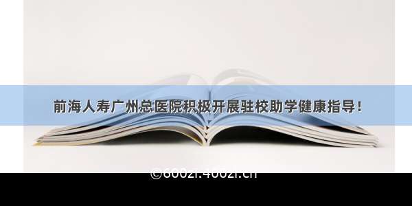 前海人寿广州总医院积极开展驻校助学健康指导！