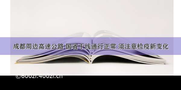 成都周边高速公路 国省干线通行正常 须注意检疫新变化