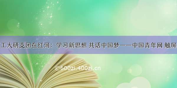 西工大研支团在红河：学习新思想 共话中国梦——中国青年网 触屏版