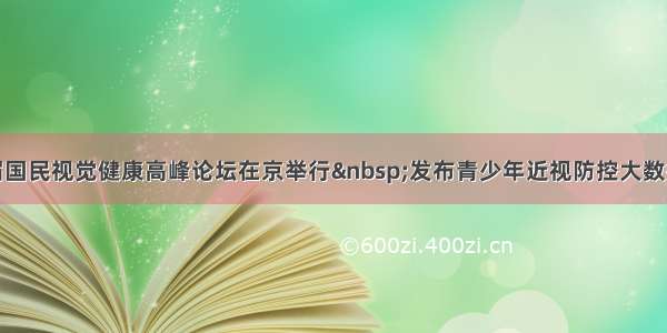 第二届国民视觉健康高峰论坛在京举行 发布青少年近视防控大数据报告