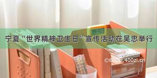 宁夏“世界精神卫生日”宣传活动在吴忠举行