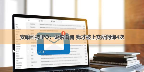 安翰科技IPO：说来惭愧 我才被上交所问询4次