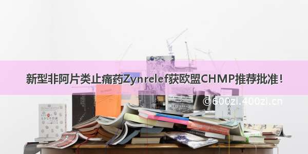 新型非阿片类止痛药Zynrelef获欧盟CHMP推荐批准！