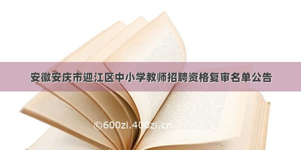 安徽安庆市迎江区中小学教师招聘资格复审名单公告