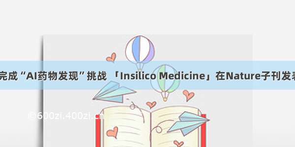 21天内完成“AI药物发现”挑战 「Insilico Medicine」在Nature子刊发表新成果