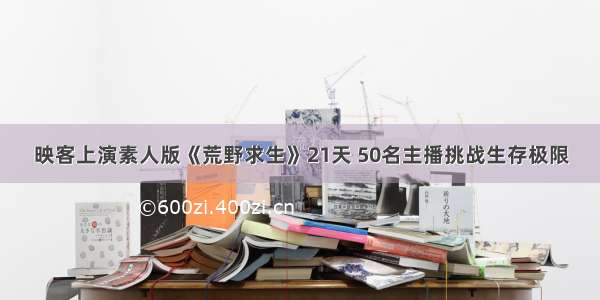 映客上演素人版《荒野求生》21天 50名主播挑战生存极限