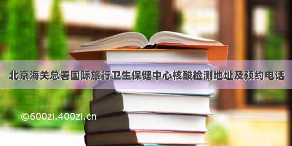 北京海关总署国际旅行卫生保健中心核酸检测地址及预约电话