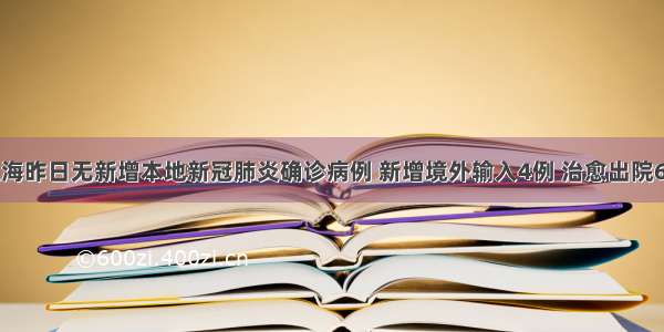 上海昨日无新增本地新冠肺炎确诊病例 新增境外输入4例 治愈出院6例