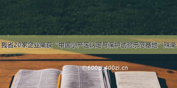 我省20家企业荣获“中国小产区认定与保护试验示范基地”殊荣