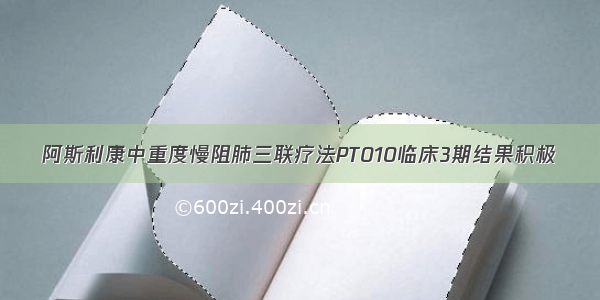 阿斯利康中重度慢阻肺三联疗法PT010临床3期结果积极