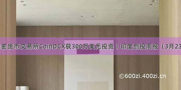 加密货币交易所CoinDCX获300万美元投资丨印度创投周报（3月23日