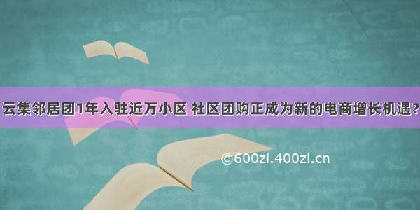 云集邻居团1年入驻近万小区 社区团购正成为新的电商增长机遇？