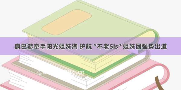 康巴赫牵手阳光姐妹淘 护航“不老Sis”姐妹团强势出道