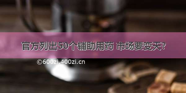 官方列出50个辅助用药 市场要变天？