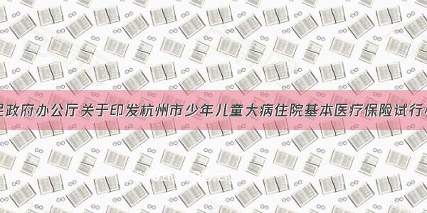杭州市人民政府办公厅关于印发杭州市少年儿童大病住院基本医疗保险试行办法的通知