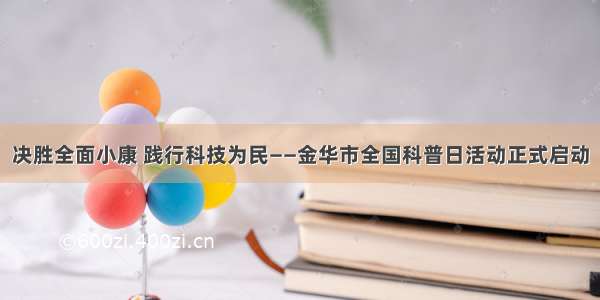 决胜全面小康 践行科技为民——金华市全国科普日活动正式启动